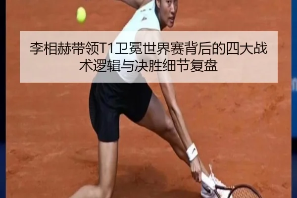 李相赫带领T1卫冕世界赛背后的四大战术逻辑与决胜细节复盘